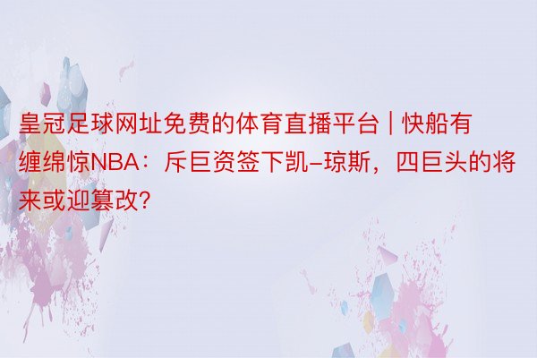 皇冠足球网址免费的体育直播平台 | 快船有缠绵惊NBA：斥巨资签下凯-琼斯，四巨头的将来或迎篡改？