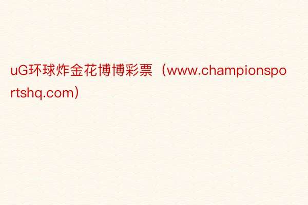 uG环球炸金花博博彩票（www.championsportshq.com）