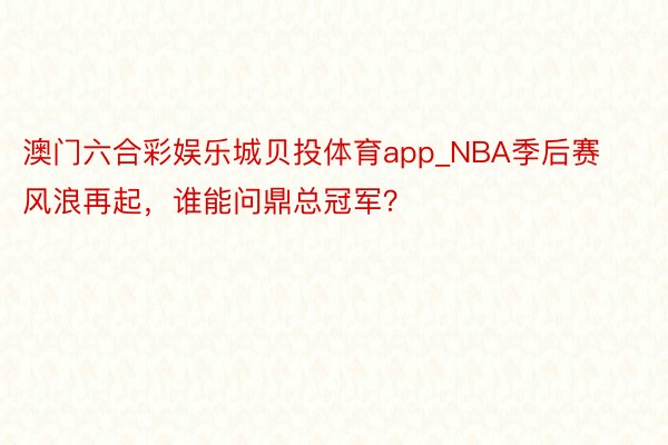 澳门六合彩娱乐城贝投体育app_NBA季后赛风浪再起，谁能问鼎总冠军？