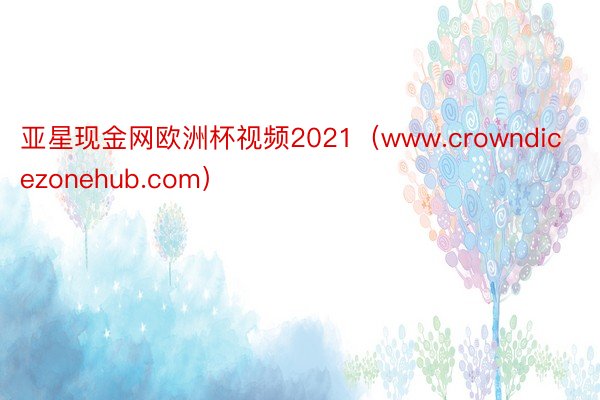 亚星现金网欧洲杯视频2021（www.crowndicezonehub.com）