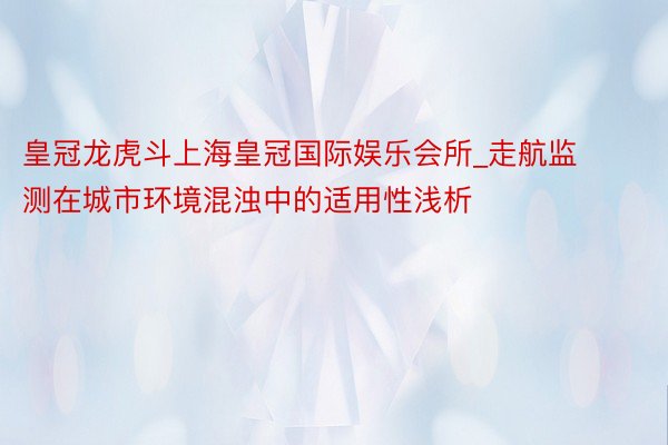 皇冠龙虎斗上海皇冠国际娱乐会所_走航监测在城市环境混浊中的适用性浅析