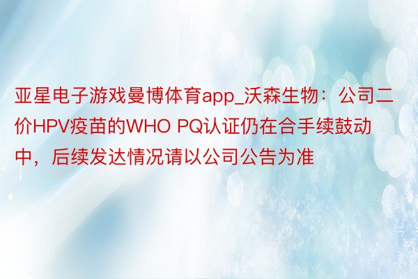亚星电子游戏曼博体育app_沃森生物：公司二价HPV疫苗的WHO PQ认证仍在合手续鼓动中，后续发达情况请以公司公告为准