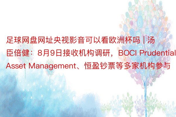 足球网盘网址央视影音可以看欧洲杯吗 | 汤臣倍健：8月9日接收机构调研，BOCI Prudential Asset Management、恒盈钞票等多家机构参与