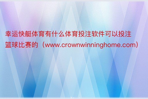 幸运快艇体育有什么体育投注软件可以投注篮球比赛的（www.crownwinninghome.com）