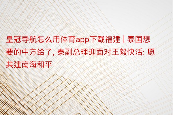 皇冠导航怎么用体育app下载福建 | 泰国想要的中方给了, 泰副总理迎面对王毅快活: 愿共建南海和平