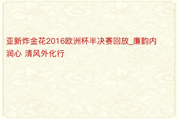 亚新炸金花2016欧洲杯半决赛回放_廉韵内润心 清风外化行