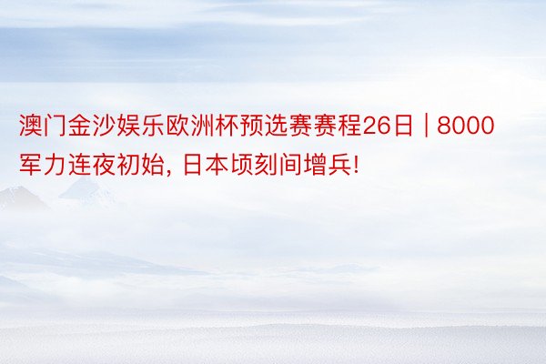 澳门金沙娱乐欧洲杯预选赛赛程26日 | 8000军力连夜初始, 日本顷刻间增兵!