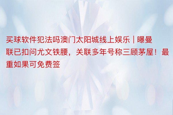 买球软件犯法吗澳门太阳城线上娱乐 | 曝曼联已扣问尤文铁腰，关联多年号称三顾茅屋！最重如果可免费签