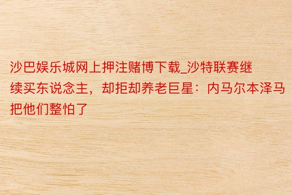 沙巴娱乐城网上押注赌博下载_沙特联赛继续买东说念主，却拒却养老巨星：内马尔本泽马把他们整怕了