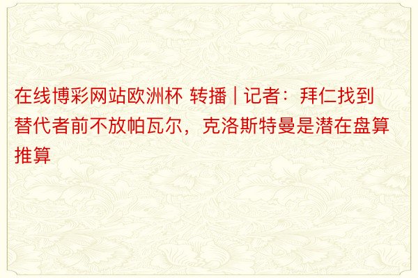 在线博彩网站欧洲杯 转播 | 记者：拜仁找到替代者前不放帕瓦尔，克洛斯特曼是潜在盘算推算