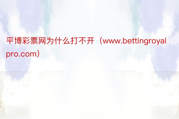 平博彩票网为什么打不开（www.bettingroyalpro.com）