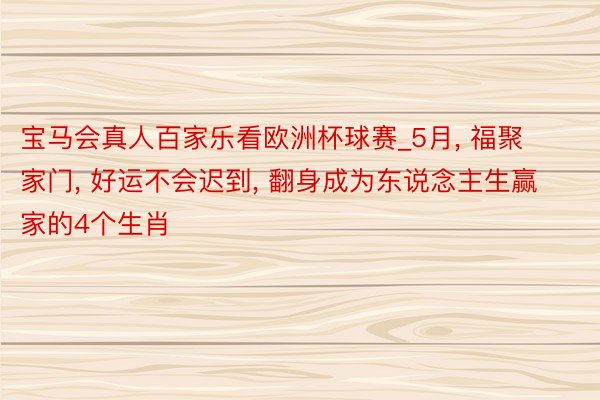 宝马会真人百家乐看欧洲杯球赛_5月, 福聚家门, 好运不会迟到, 翻身成为东说念主生赢家的4个生肖