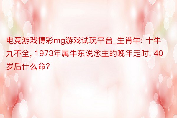 电竞游戏博彩mg游戏试玩平台_生肖牛: 十牛九不全, 1973年属牛东说念主的晚年走时, 40岁后什么命?