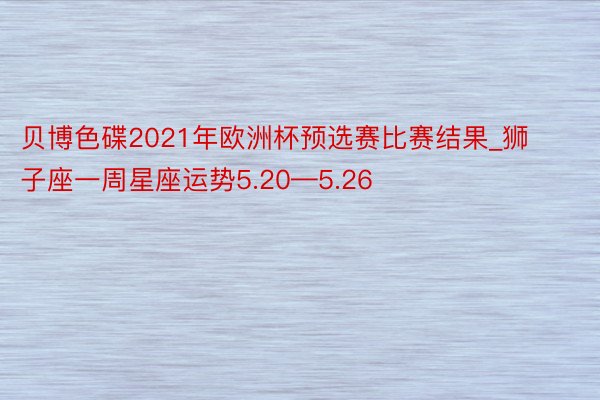 贝博色碟2021年欧洲杯预选赛比赛结果_狮子座一周星座运势5.20—5.26