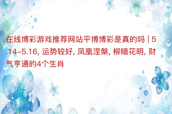 在线博彩游戏推荐网站平博博彩是真的吗 | 5.14-5.16, 运势较好, 凤凰涅槃, 柳暗花明, 财气亨通的4个生肖