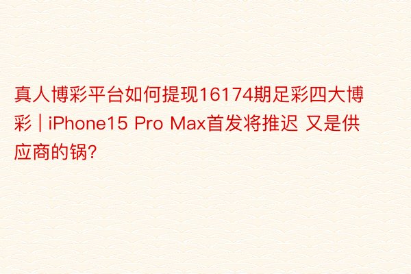 真人博彩平台如何提现16174期足彩四大博彩 | iPhone15 Pro Max首发将推迟 又是供应商的锅？