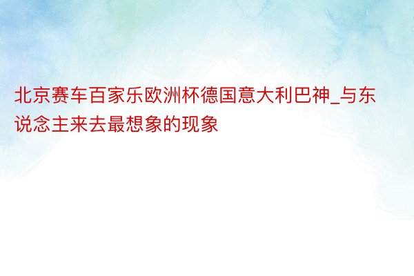 北京赛车百家乐欧洲杯德国意大利巴神_与东说念主来去最想象的现象