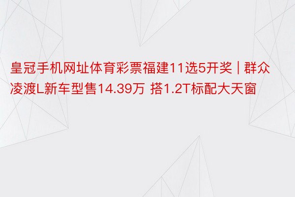 皇冠手机网址体育彩票福建11选5开奖 | 群众凌渡L新车型售14.39万 搭1.2T标配大天窗