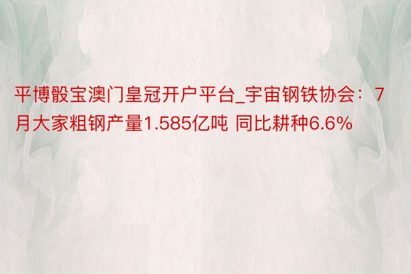 平博骰宝澳门皇冠开户平台_宇宙钢铁协会：7月大家粗钢产量1.585亿吨 同比耕种6.6%