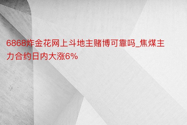 6868炸金花网上斗地主赌博可靠吗_焦煤主力合约日内大涨6%