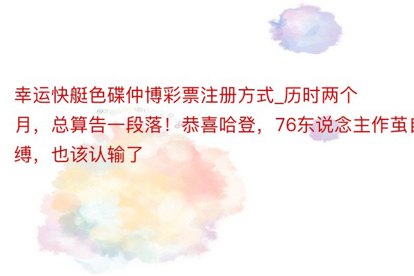 幸运快艇色碟仲博彩票注册方式_历时两个月，总算告一段落！恭喜哈登，76东说念主作茧自缚，也该认输了