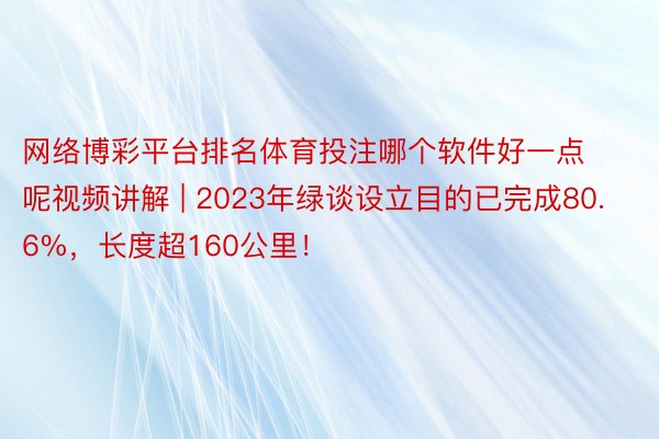 网络博彩平台排名体育投注哪个软件好一点呢视频讲解 | 2023年绿谈设立目的已完成80.6%，长度超160公里！