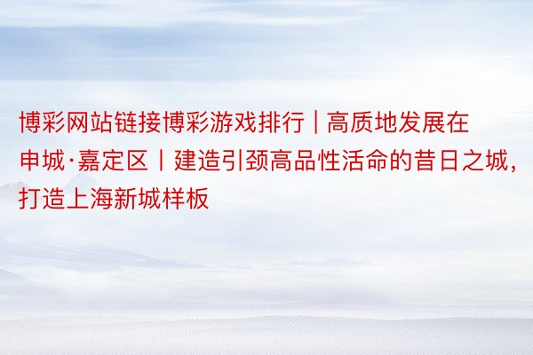 博彩网站链接博彩游戏排行 | 高质地发展在申城·嘉定区丨建造引颈高品性活命的昔日之城，打造上海新城样板