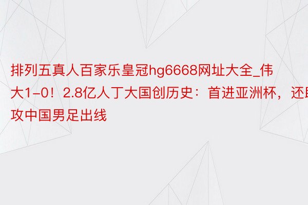 排列五真人百家乐皇冠hg6668网址大全_伟大1-0！2.8亿人丁大国创历史：首进亚洲杯，还助攻中国男足出线