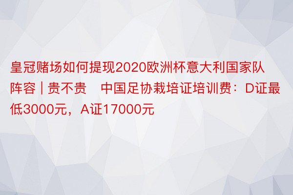 皇冠赌场如何提现2020欧洲杯意大利国家队阵容 | 贵不贵❓中国足协栽培证培训费：D证最低3000元，A证17000元