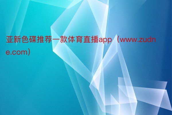 亚新色碟推荐一款体育直播app（www.zudne.com）