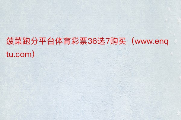 菠菜跑分平台体育彩票36选7购买（www.enqtu.com）