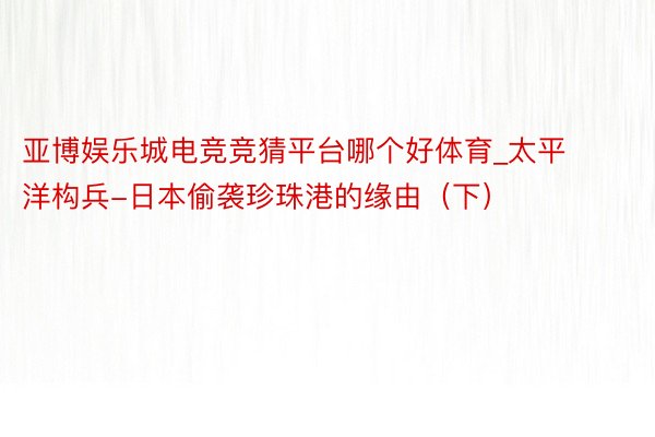 亚博娱乐城电竞竞猜平台哪个好体育_太平洋构兵-日本偷袭珍珠港的缘由（下）