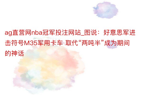 ag直营网nba冠军投注网站_图说：好意思军进击符号M35军用卡车 取代“两吨半”成为期间的神话