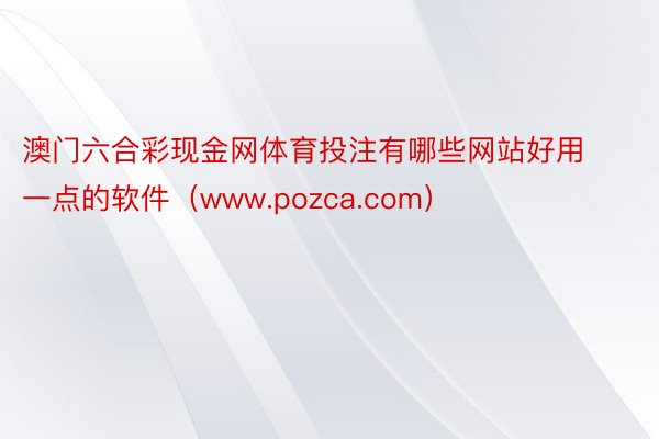 澳门六合彩现金网体育投注有哪些网站好用一点的软件（www.pozca.com）