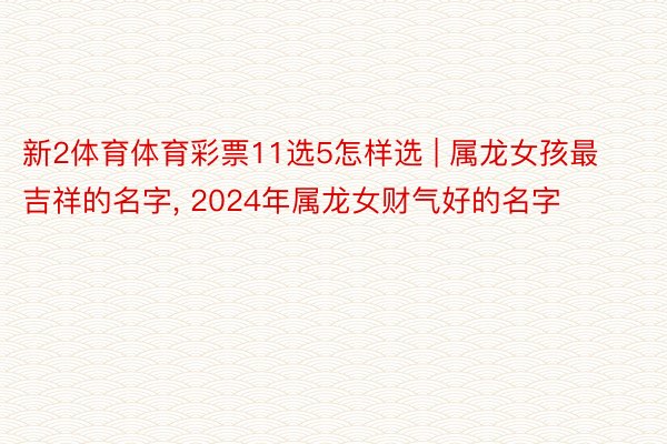 新2体育体育彩票11选5怎样选 | 属龙女孩最吉祥的名字, 2024年属龙女财气好的名字