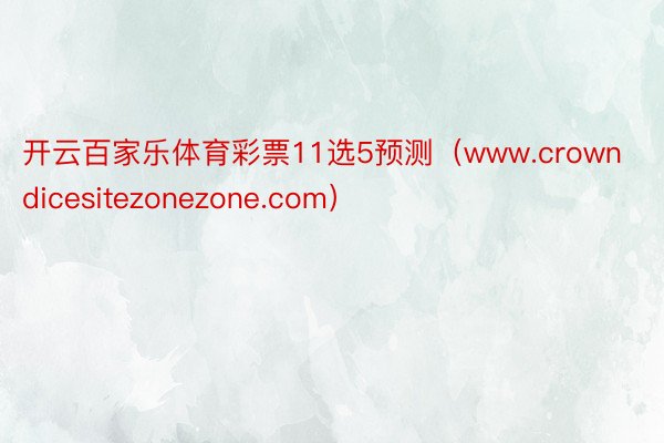 开云百家乐体育彩票11选5预测（www.crowndicesitezonezone.com）