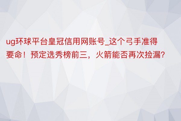 ug环球平台皇冠信用网账号_这个弓手准得要命！预定选秀榜前三，火箭能否再次捡漏？