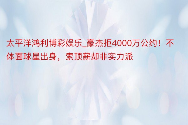 太平洋鸿利博彩娱乐_豪杰拒4000万公约！不体面球星出身，索顶薪却非实力派