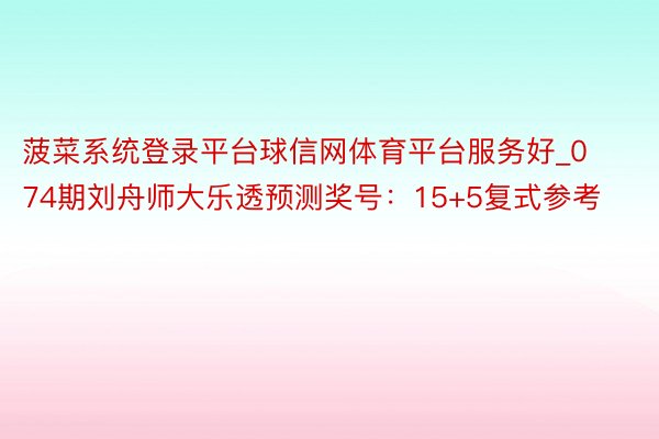 菠菜系统登录平台球信网体育平台服务好_074期刘舟师大乐透预测奖号：15+5复式参考