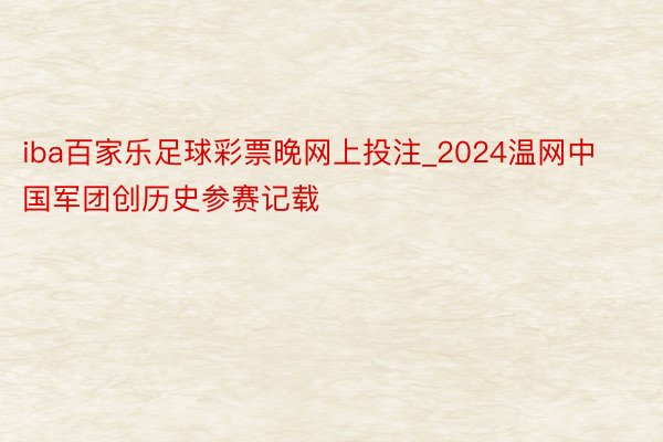 iba百家乐足球彩票晚网上投注_2024温网中国军团创历史参赛记载