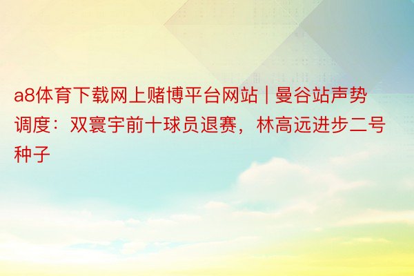 a8体育下载网上赌博平台网站 | 曼谷站声势调度：双寰宇前十球员退赛，林高远进步二号种子