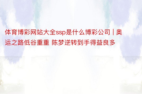 体育博彩网站大全ssp是什么博彩公司 | 奥运之路低谷重重 陈梦逆转到手得益良多