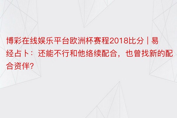 博彩在线娱乐平台欧洲杯赛程2018比分 | 易经占卜：还能不行和他络续配合，也曾找新的配合资伴？