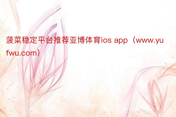 菠菜稳定平台推荐亚博体育ios app（www.yufwu.com）