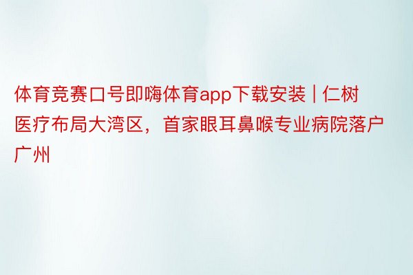 体育竞赛口号即嗨体育app下载安装 | 仁树医疗布局大湾区，首家眼耳鼻喉专业病院落户广州