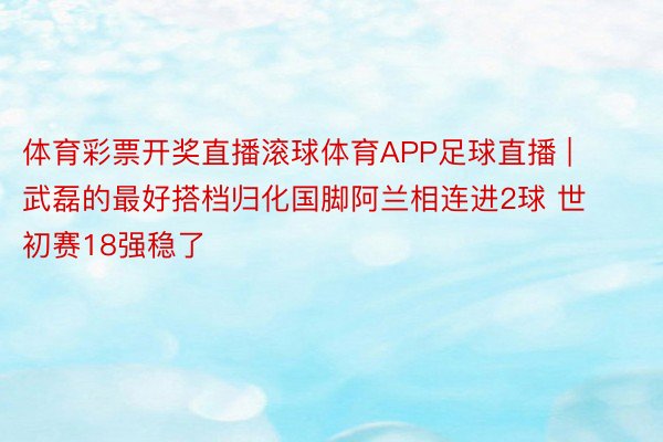 体育彩票开奖直播滚球体育APP足球直播 | 武磊的最好搭档归化国脚阿兰相连进2球 世初赛18强稳了