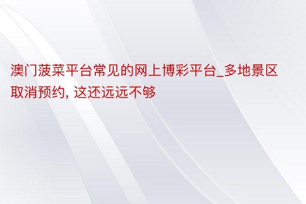 澳门菠菜平台常见的网上博彩平台_多地景区取消预约, 这还远远不够