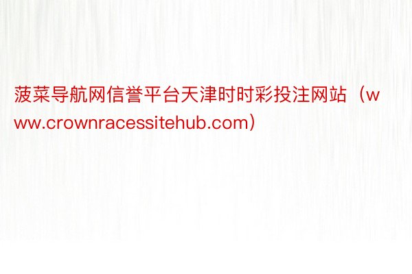 菠菜导航网信誉平台天津时时彩投注网站（www.crownracessitehub.com）