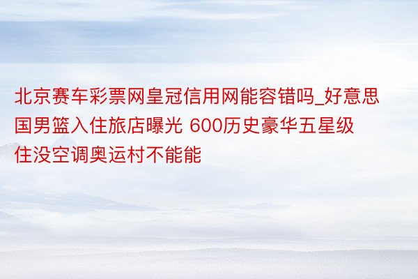 北京赛车彩票网皇冠信用网能容错吗_好意思国男篮入住旅店曝光 600历史豪华五星级 住没空调奥运村不能能