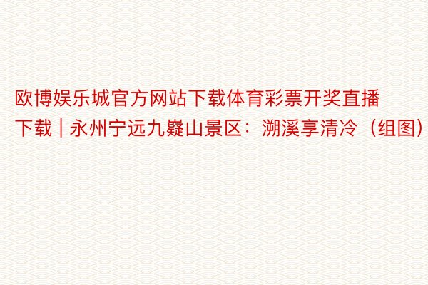 欧博娱乐城官方网站下载体育彩票开奖直播下载 | 永州宁远九嶷山景区：溯溪享清冷（组图）